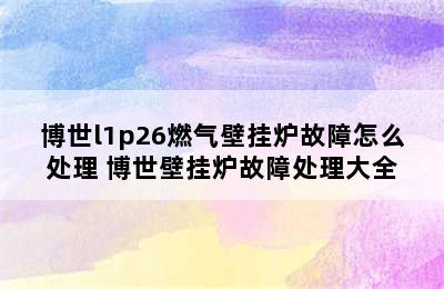 博世l1p26燃气壁挂炉故障怎么处理 博世壁挂炉故障处理大全